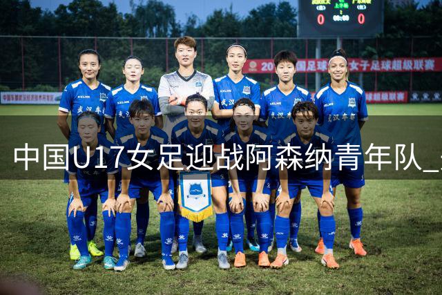 中国U17女足迎战阿森纳青年队 先发名单出炉