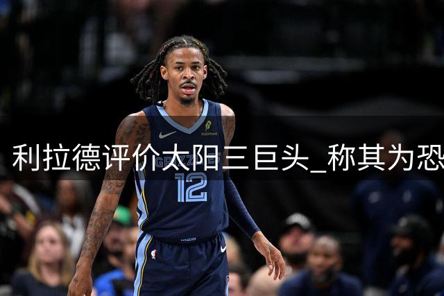 利拉德评价太阳三巨头 称其为恐怖组合极具夺冠潜力