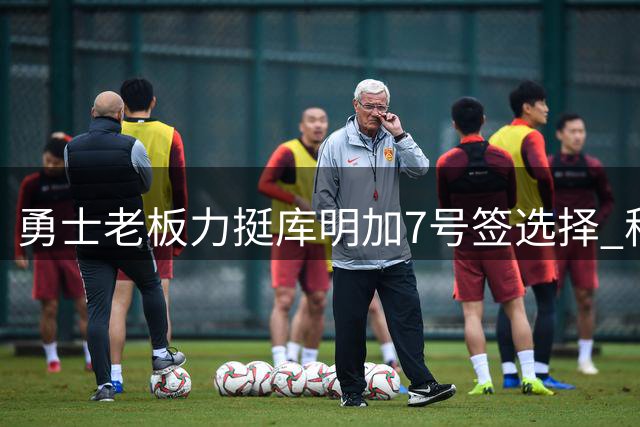 勇士老板力挺库明加7号签选择 称其季后赛表现优异