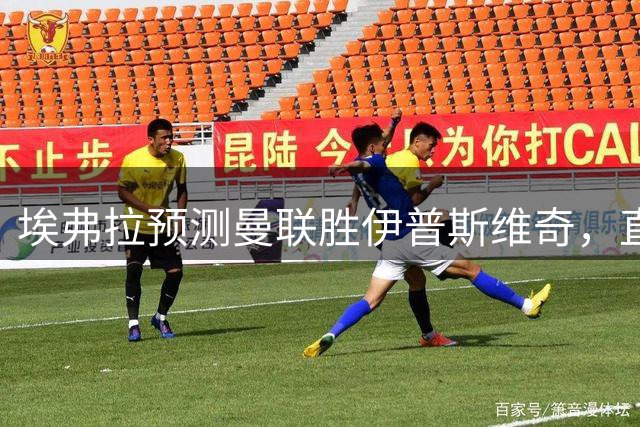 埃弗拉预测曼联胜伊普斯维奇，直言左后卫问题依旧