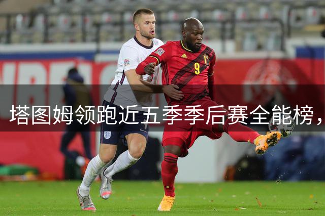 塔图姆领跑近五季季后赛全能榜，哈登紧随其后