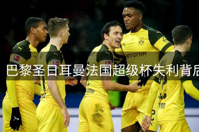巴黎圣日耳曼法国超级杯失利背后的战术失误解析