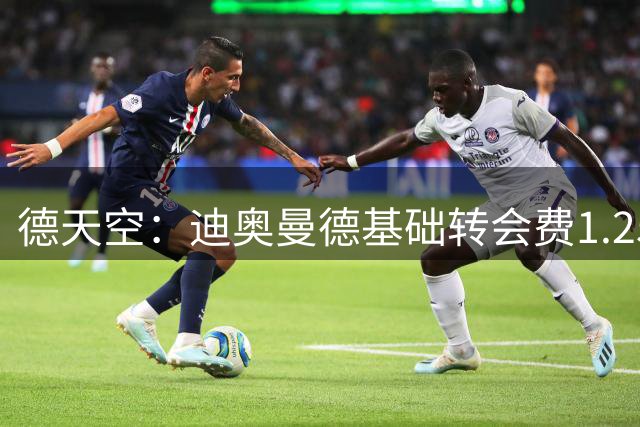 德天空：迪奥曼德基础转会费1.25亿欧，易达成的浮动条款1000万欧