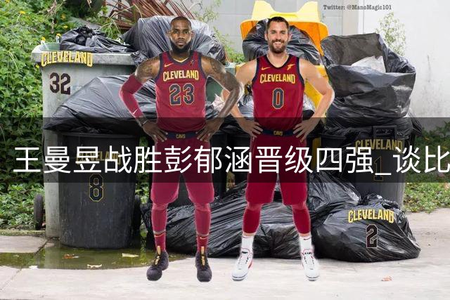 王曼昱战胜彭郁涵晋级四强 谈比赛关键点与调整过程