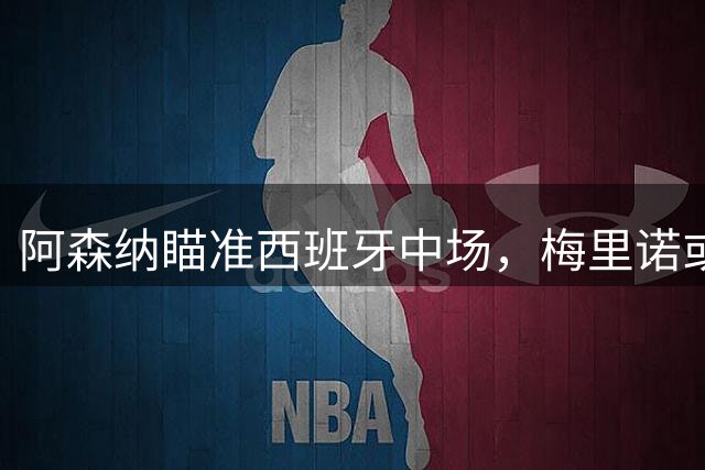 阿森纳瞄准西班牙中场，梅里诺或将登陆英超