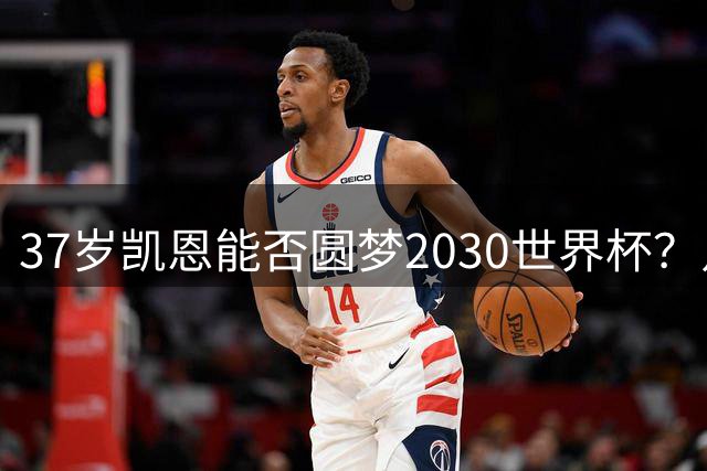 37岁凯恩能否圆梦2030世界杯？足坛名宿集体看衰