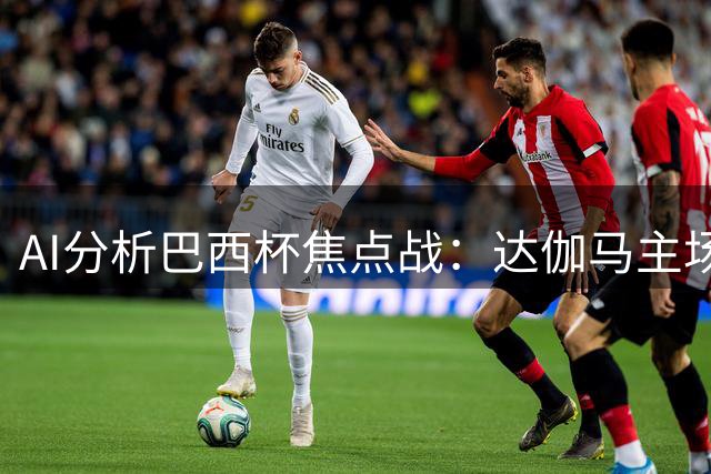 AI分析巴西杯焦点战：达伽马主场迎战维多利亚前景