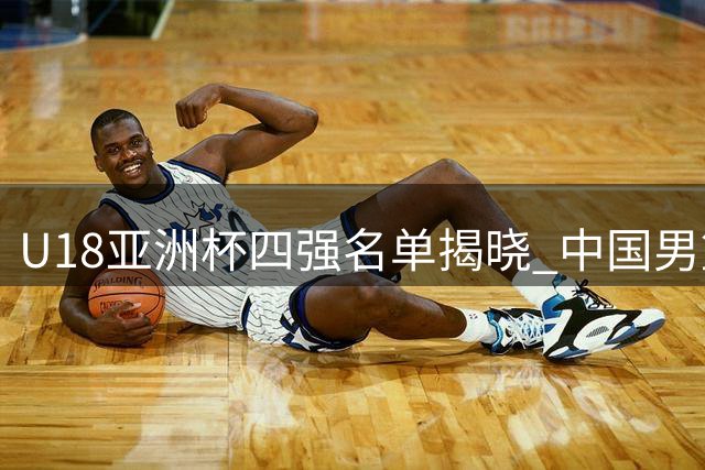 U18亚洲杯四强名单揭晓 中国男篮半决赛迎战新西兰